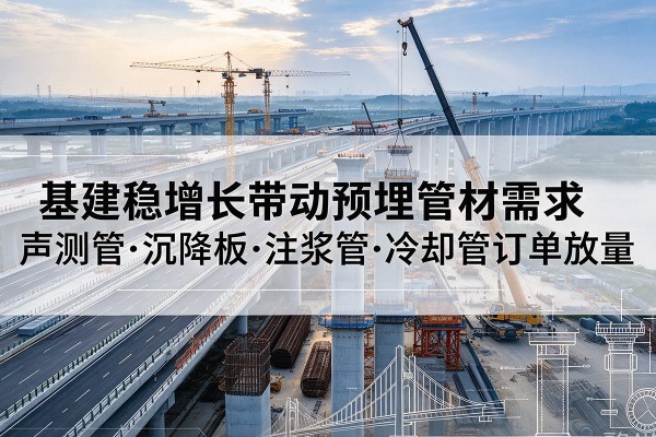 额敏基建稳增长带动预埋监测管材需求,声测管、沉降板、注浆管订单持续放量